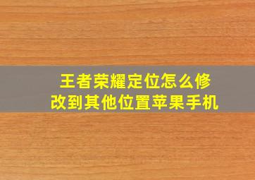 王者荣耀定位怎么修改到其他位置苹果手机