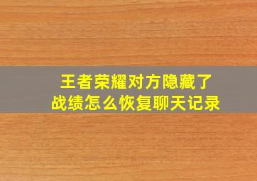 王者荣耀对方隐藏了战绩怎么恢复聊天记录