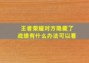 王者荣耀对方隐藏了战绩有什么办法可以看