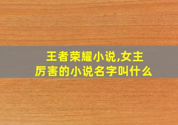 王者荣耀小说,女主厉害的小说名字叫什么