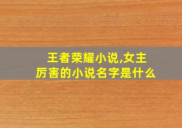 王者荣耀小说,女主厉害的小说名字是什么