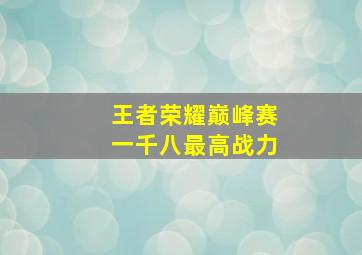 王者荣耀巅峰赛一千八最高战力