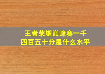 王者荣耀巅峰赛一千四百五十分是什么水平