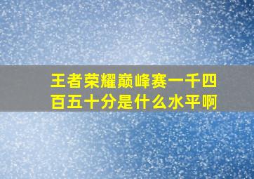 王者荣耀巅峰赛一千四百五十分是什么水平啊