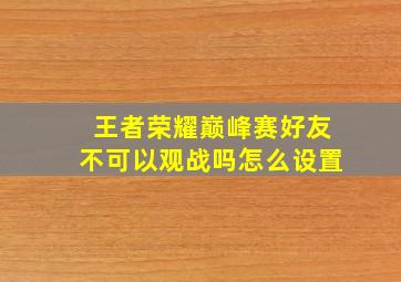 王者荣耀巅峰赛好友不可以观战吗怎么设置