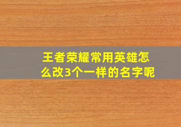 王者荣耀常用英雄怎么改3个一样的名字呢