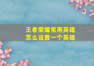 王者荣耀常用英雄怎么设置一个英雄