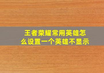 王者荣耀常用英雄怎么设置一个英雄不显示