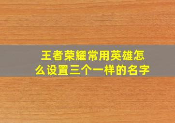 王者荣耀常用英雄怎么设置三个一样的名字