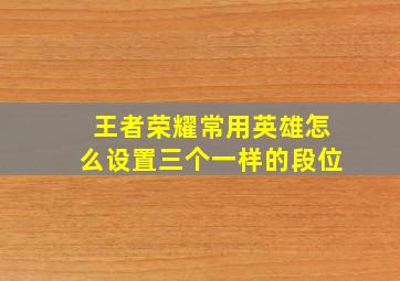 王者荣耀常用英雄怎么设置三个一样的段位