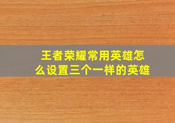 王者荣耀常用英雄怎么设置三个一样的英雄