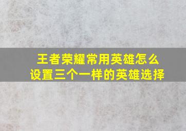 王者荣耀常用英雄怎么设置三个一样的英雄选择