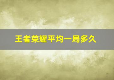 王者荣耀平均一局多久