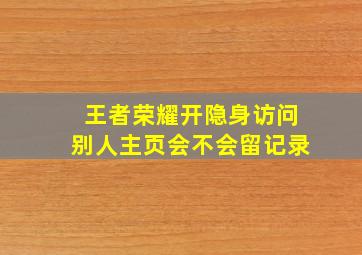 王者荣耀开隐身访问别人主页会不会留记录