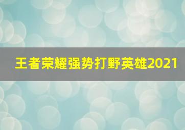 王者荣耀强势打野英雄2021