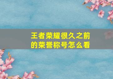 王者荣耀很久之前的荣誉称号怎么看