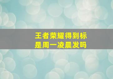 王者荣耀得到标是周一凌晨发吗