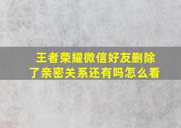 王者荣耀微信好友删除了亲密关系还有吗怎么看