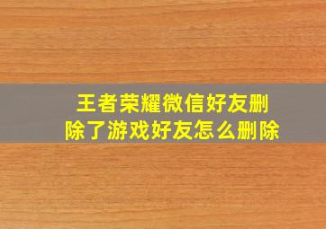 王者荣耀微信好友删除了游戏好友怎么删除