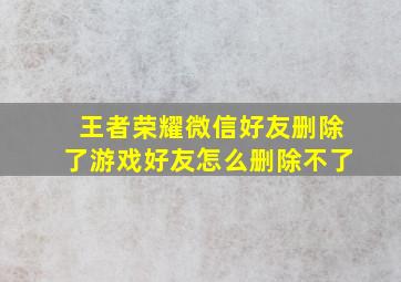 王者荣耀微信好友删除了游戏好友怎么删除不了