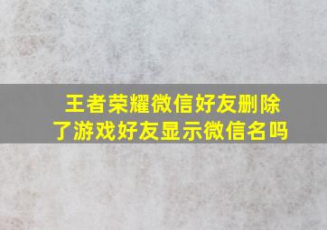 王者荣耀微信好友删除了游戏好友显示微信名吗