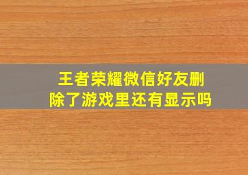 王者荣耀微信好友删除了游戏里还有显示吗