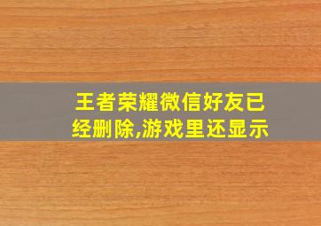 王者荣耀微信好友已经删除,游戏里还显示