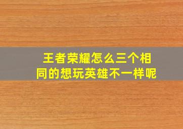 王者荣耀怎么三个相同的想玩英雄不一样呢