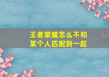 王者荣耀怎么不和某个人匹配到一起