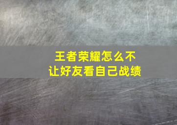 王者荣耀怎么不让好友看自己战绩