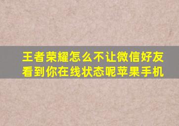 王者荣耀怎么不让微信好友看到你在线状态呢苹果手机