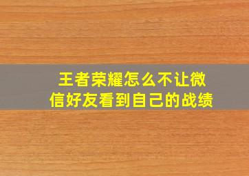 王者荣耀怎么不让微信好友看到自己的战绩