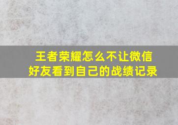 王者荣耀怎么不让微信好友看到自己的战绩记录