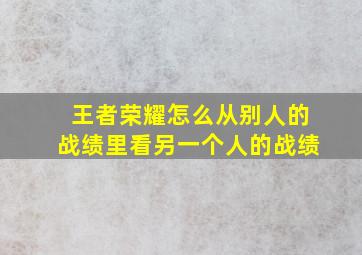 王者荣耀怎么从别人的战绩里看另一个人的战绩