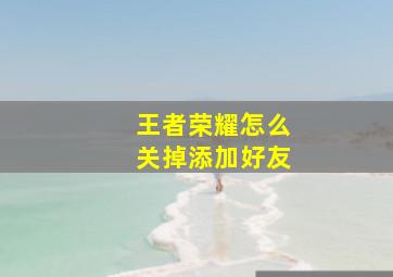 王者荣耀怎么关掉添加好友