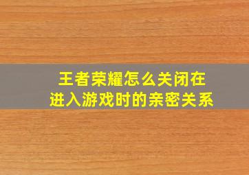 王者荣耀怎么关闭在进入游戏时的亲密关系