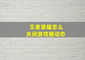 王者荣耀怎么关闭游戏圈动态