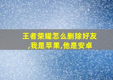 王者荣耀怎么删除好友,我是苹果,他是安卓