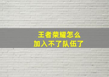 王者荣耀怎么加入不了队伍了