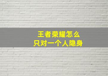 王者荣耀怎么只对一个人隐身