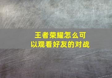 王者荣耀怎么可以观看好友的对战