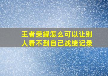 王者荣耀怎么可以让别人看不到自己战绩记录