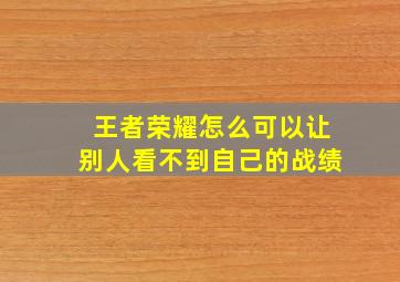 王者荣耀怎么可以让别人看不到自己的战绩