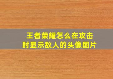 王者荣耀怎么在攻击时显示敌人的头像图片