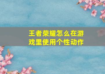 王者荣耀怎么在游戏里使用个性动作