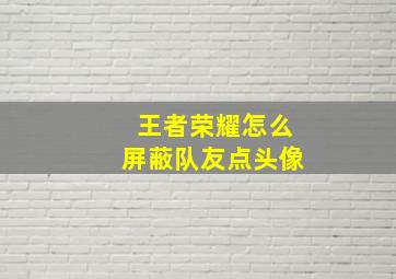 王者荣耀怎么屏蔽队友点头像