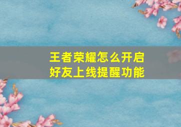 王者荣耀怎么开启好友上线提醒功能