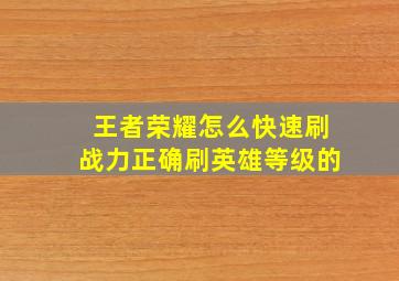 王者荣耀怎么快速刷战力正确刷英雄等级的