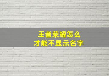 王者荣耀怎么才能不显示名字