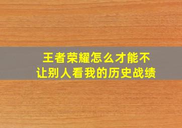 王者荣耀怎么才能不让别人看我的历史战绩